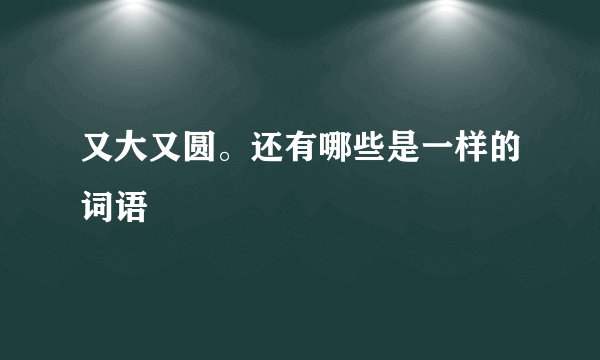 又大又圆。还有哪些是一样的词语