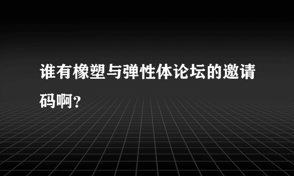 谁有橡塑与弹性体论坛的邀请码啊？