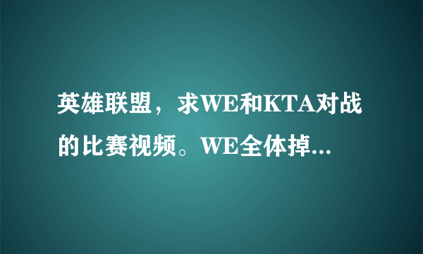 英雄联盟，求WE和KTA对战的比赛视频。WE全体掉线后KTA打了一座塔和水晶但最后被反杀。求这几场