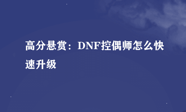 高分悬赏：DNF控偶师怎么快速升级