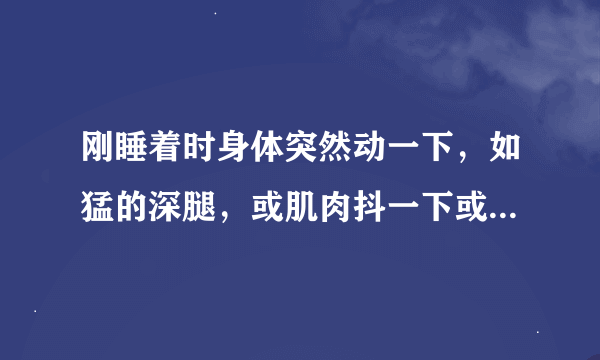 刚睡着时身体突然动一下，如猛的深腿，或肌肉抖一下或手臂突然动一下有时身体猛的动一下就醒了是怎么回事