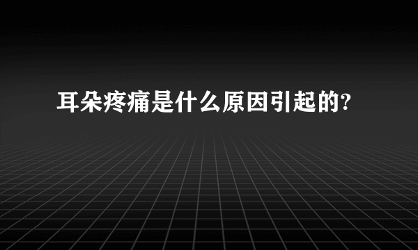 耳朵疼痛是什么原因引起的?