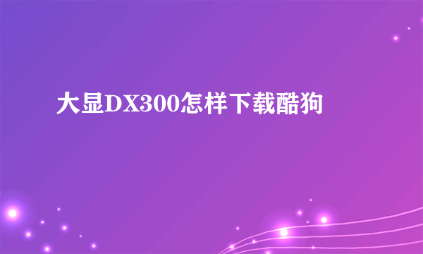 大显DX300怎样下载酷狗