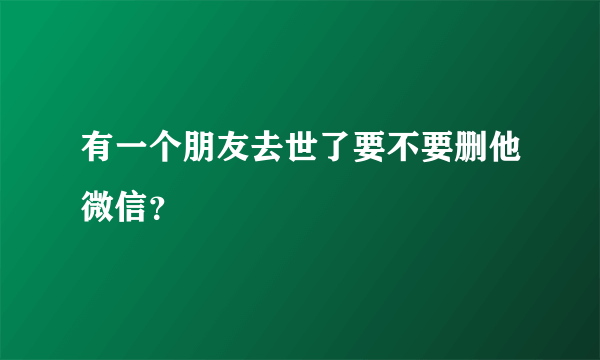 有一个朋友去世了要不要删他微信？