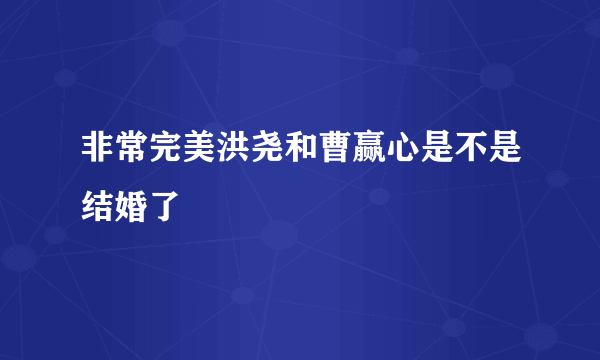 非常完美洪尧和曹赢心是不是结婚了