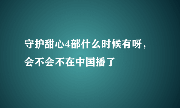 守护甜心4部什么时候有呀，会不会不在中国播了