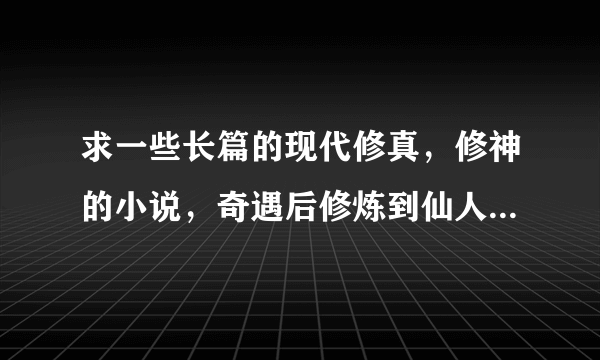 求一些长篇的现代修真，修神的小说，奇遇后修炼到仙人境界后在地球无敌的小说