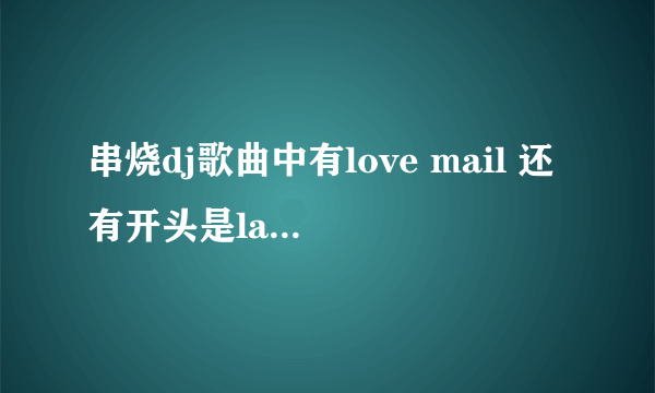 串烧dj歌曲中有love mail 还有开头是laddy gaga的歌曲