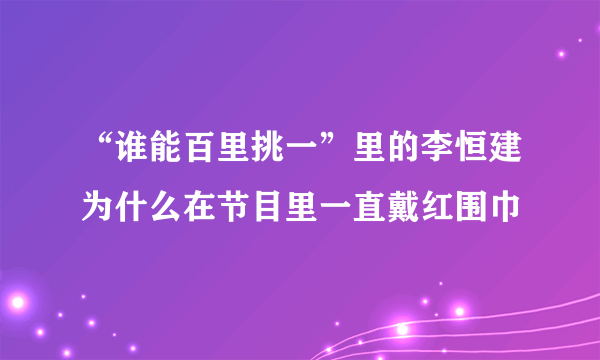 “谁能百里挑一”里的李恒建为什么在节目里一直戴红围巾