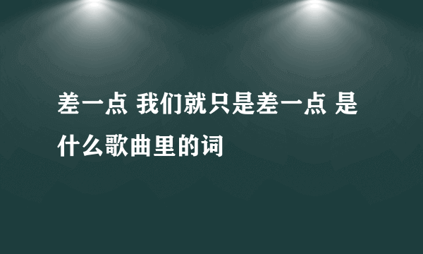 差一点 我们就只是差一点 是什么歌曲里的词