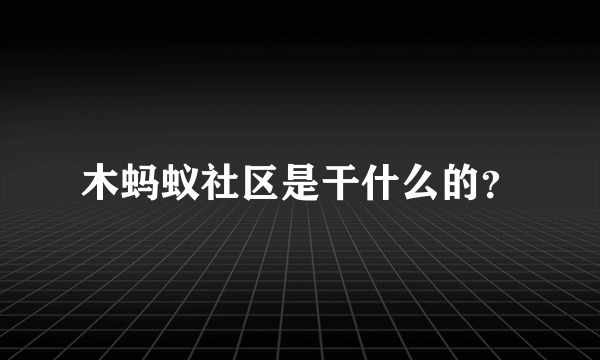 木蚂蚁社区是干什么的？