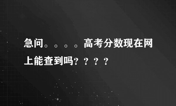 急问。。。。高考分数现在网上能查到吗？？？？