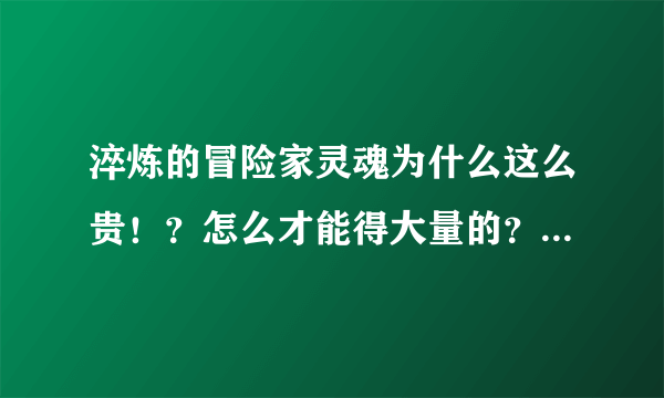 淬炼的冒险家灵魂为什么这么贵！？怎么才能得大量的？拍卖行实在太贵了