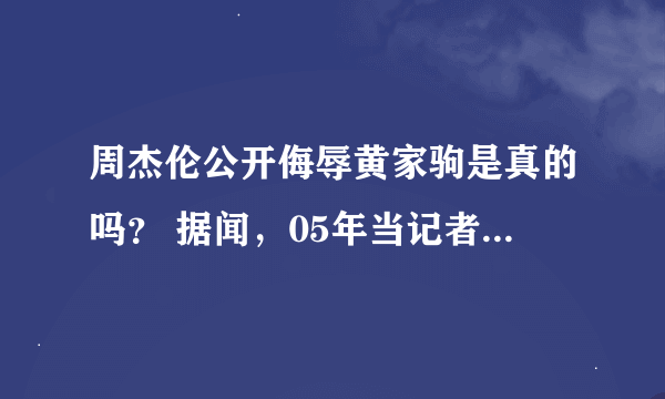 周杰伦公开侮辱黄家驹是真的吗？ 据闻，05年当记者采访周杰伦的时候谈到了黄家驹，周不屑一顾的说;“