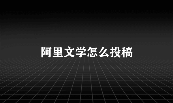 阿里文学怎么投稿