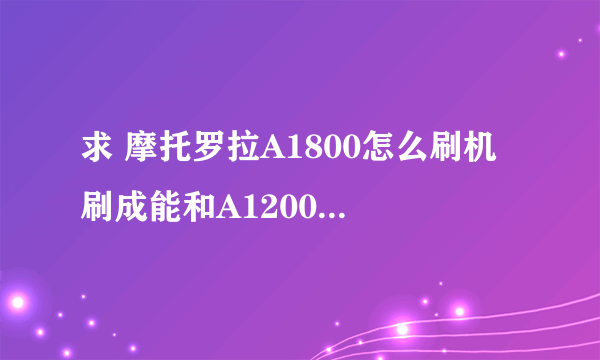 求 摩托罗拉A1800怎么刷机 刷成能和A1200一样的系统就知足了