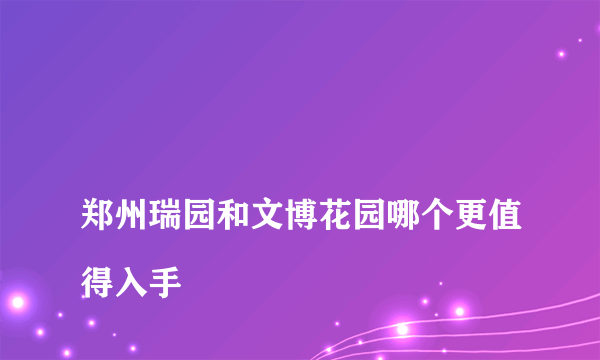 
郑州瑞园和文博花园哪个更值得入手

