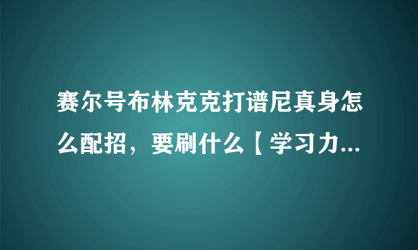 赛尔号布林克克打谱尼真身怎么配招，要刷什么【学习力】，性格什么好？还有打谱尼真身要什么精灵，刷什么