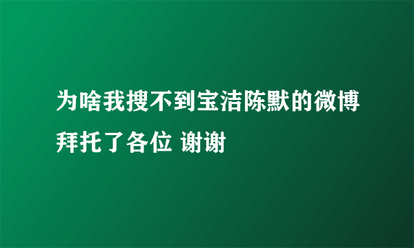 为啥我搜不到宝洁陈默的微博拜托了各位 谢谢