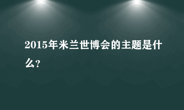 2015年米兰世博会的主题是什么？