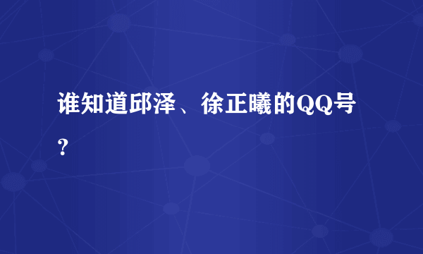 谁知道邱泽、徐正曦的QQ号？