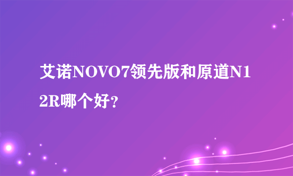 艾诺NOVO7领先版和原道N12R哪个好？