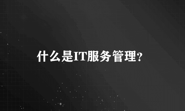 什么是IT服务管理？