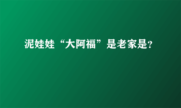 泥娃娃“大阿福”是老家是？