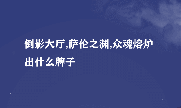 倒影大厅,萨伦之渊,众魂熔炉出什么牌子