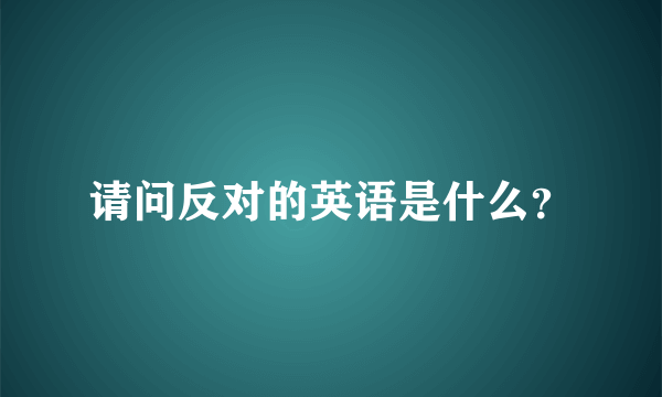 请问反对的英语是什么？