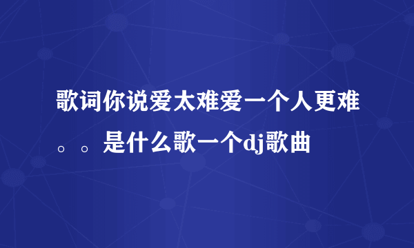 歌词你说爱太难爱一个人更难。。是什么歌一个dj歌曲