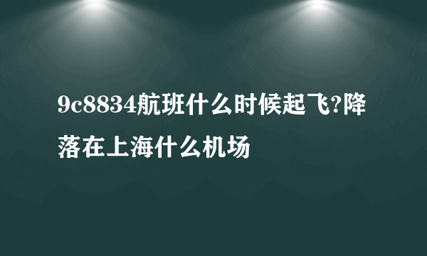 9c8834航班什么时候起飞?降落在上海什么机场