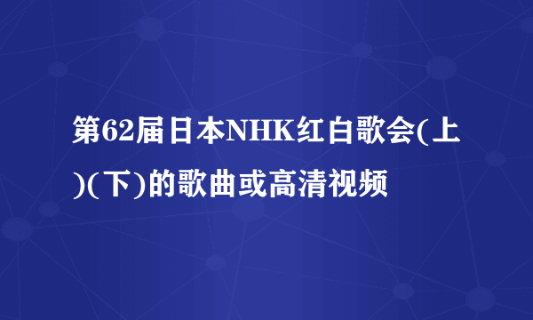 第62届日本NHK红白歌会(上)(下)的歌曲或高清视频