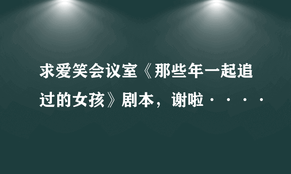 求爱笑会议室《那些年一起追过的女孩》剧本，谢啦····