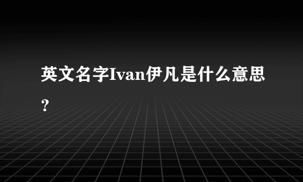 英文名字Ivan伊凡是什么意思？