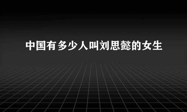 中国有多少人叫刘思懿的女生