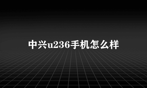 中兴u236手机怎么样