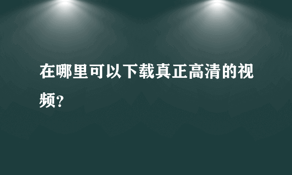 在哪里可以下载真正高清的视频？