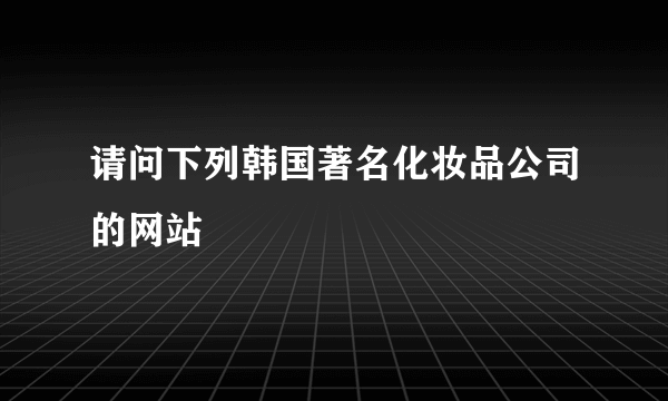 请问下列韩国著名化妆品公司的网站