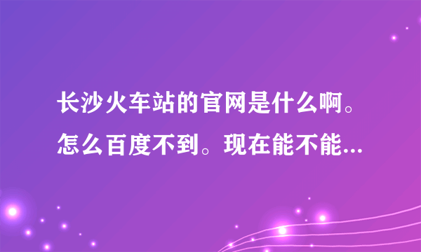 长沙火车站的官网是什么啊。怎么百度不到。现在能不能网络购票，是从12306网站买的吗？要怎么操作