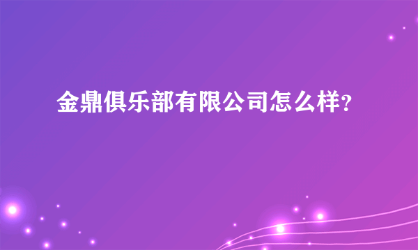 金鼎俱乐部有限公司怎么样？