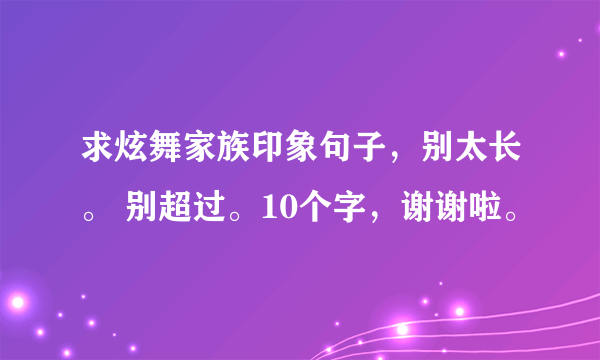 求炫舞家族印象句子，别太长。 别超过。10个字，谢谢啦。