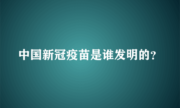 中国新冠疫苗是谁发明的？