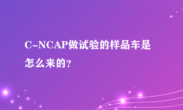 C-NCAP做试验的样品车是怎么来的？