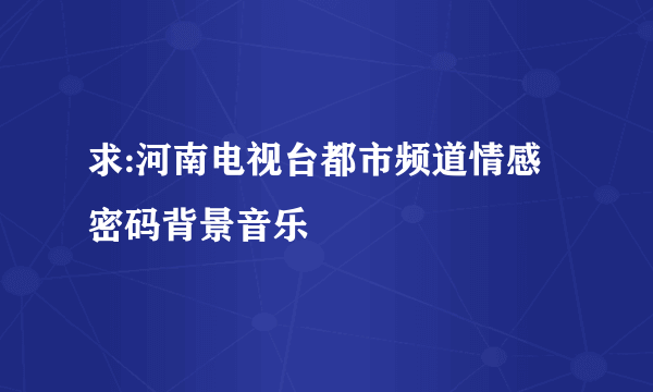 求:河南电视台都市频道情感密码背景音乐