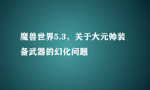 魔兽世界5.3，关于大元帅装备武器的幻化问题