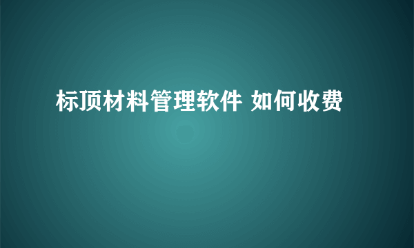 标顶材料管理软件 如何收费