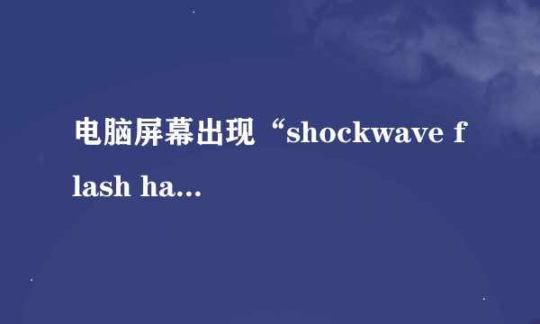 电脑屏幕出现“shockwave flash has crashed