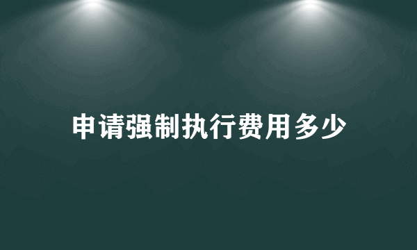 申请强制执行费用多少