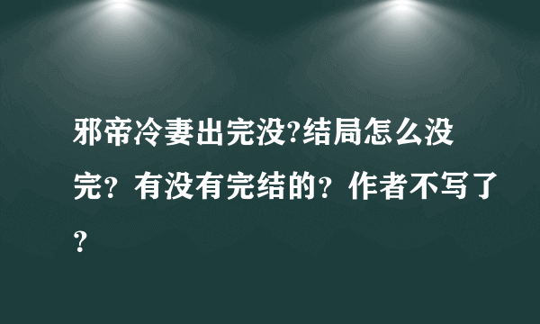 邪帝冷妻出完没?结局怎么没完？有没有完结的？作者不写了？